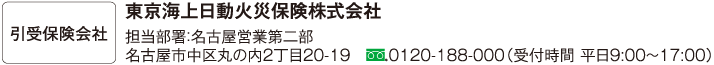 引受保険会社 東京海上日動火災保険株式会社 担当部署：名古屋営業第二部 名古屋市中区丸の内2丁目20-19 TEL：052-201-2046（受付時間：平日9:00～17:00）