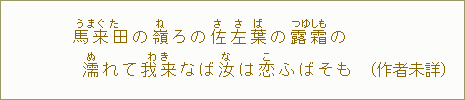 馬来田<うまぐた>の嶺<ね>ろの佐左葉の露霜の濡<ぬ>れて我来<わき>なば汝<な>は恋<こ>かばそも(作者未詳)