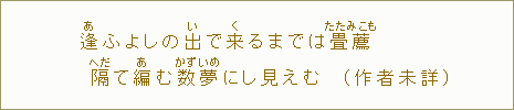 逢【あ】ふよしの出【い】で来【く】るまでは畳薦隔【へだ】て編【あ】む数【かず】夢【いめ】にし見えむ(作者未詳)