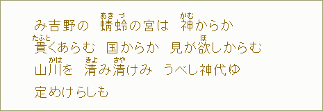 み吉野の 蜻【あき】蛉【づ】の宮は 神【かむ】からか 貴【たふと】くあらむ 国からか 見が欲【ほ】しからむ 山川【かは】を 清【きよ】み清【さや】けみ うべし神代ゆ 定めけらしも