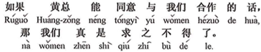中国語:もし黄社長が我々と協力することに同意されれば、それこそ我々は願ってもないことです。