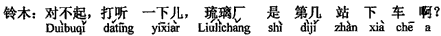 中国語:すみません、ちょっとお尋ねします、「瑠璃廠」は何番目の駅で下りるのですか。