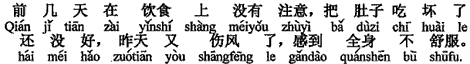 中国語:数日前、食事の面で注意せず、おなかを壊してしまい、まだ良くなっていないのに昨日また風邪をひいてしまい(全身の)体調が悪い感じがする。