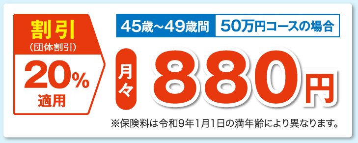 割引（団体割引）20％適用 45歳〜49歳間 50万円コースの場合 月々580円 ※保険料は5歳毎で変更となります。